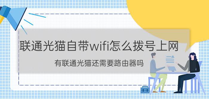 联通光猫自带wifi怎么拨号上网 有联通光猫还需要路由器吗？